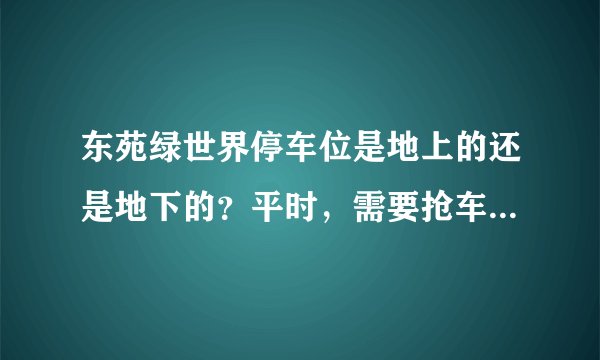 东苑绿世界停车位是地上的还是地下的？平时，需要抢车位吗？租车位多少钱？