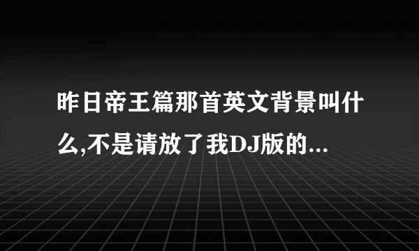 昨日帝王篇那首英文背景叫什么,不是请放了我DJ版的，有一首和 昨日帝王篇旋律一样的英文歌曲