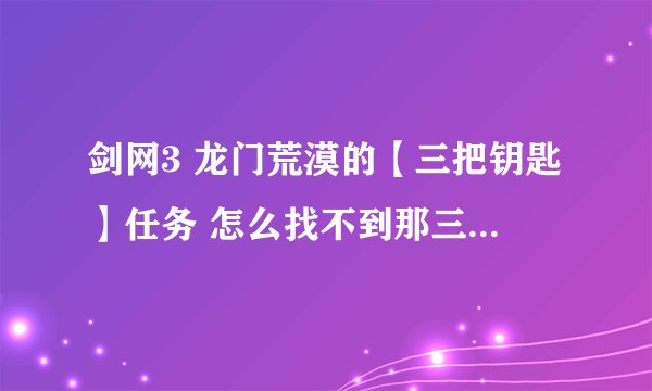 剑网3 龙门荒漠的【三把钥匙】任务 怎么找不到那三个NPC 在地图上标的点都找不到...怎么回事