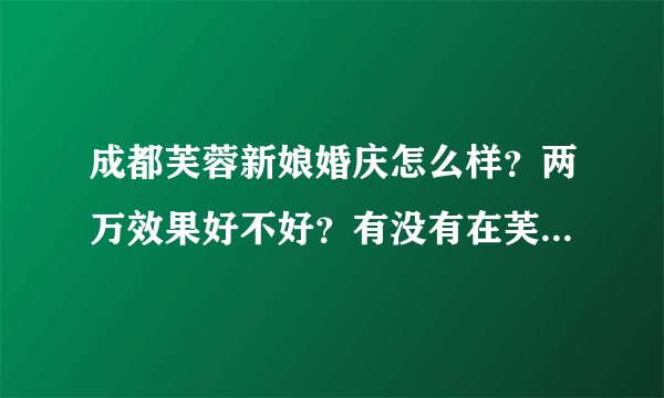 成都芙蓉新娘婚庆怎么样？两万效果好不好？有没有在芙蓉新娘做过婚庆