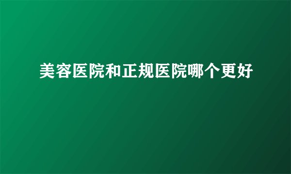 美容医院和正规医院哪个更好