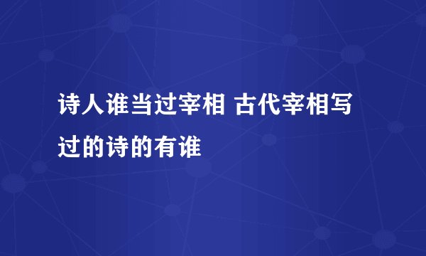 诗人谁当过宰相 古代宰相写过的诗的有谁