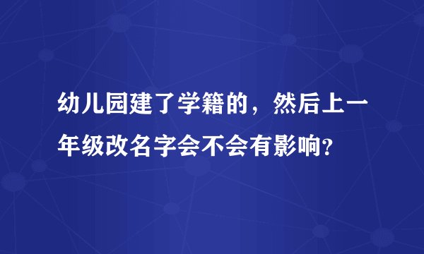 幼儿园建了学籍的，然后上一年级改名字会不会有影响？