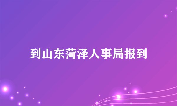 到山东菏泽人事局报到
