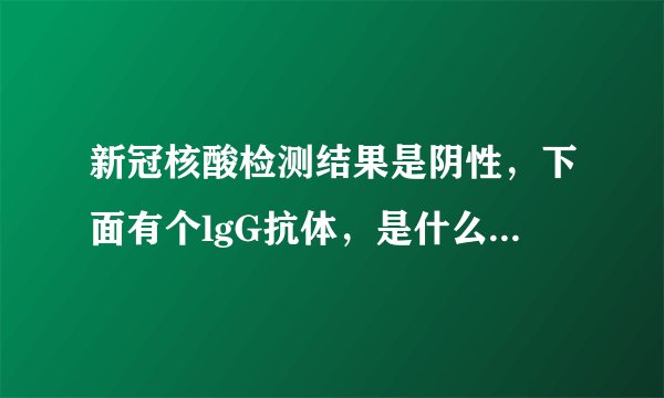 新冠核酸检测结果是阴性，下面有个lgG抗体，是什么意思呀？