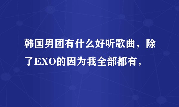 韩国男团有什么好听歌曲，除了EXO的因为我全部都有，