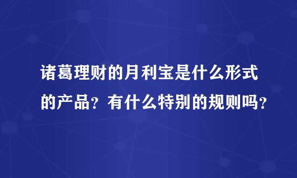 诸葛理财的月利宝是什么形式的产品？有什么特别的规则吗？