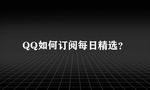 QQ如何订阅每日精选？