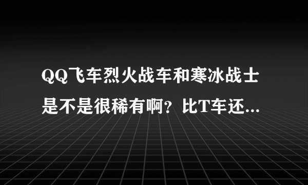 QQ飞车烈火战车和寒冰战士是不是很稀有啊？比T车还要稀有吧？