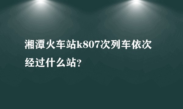湘潭火车站k807次列车依次经过什么站？