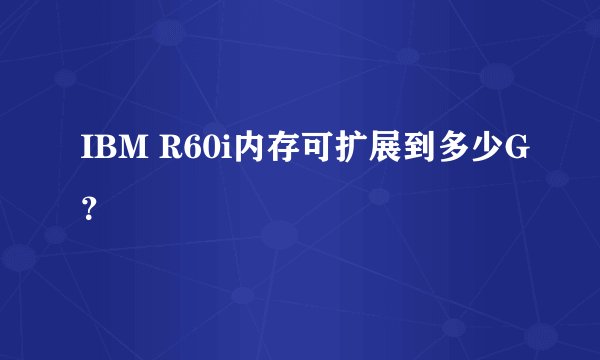 IBM R60i内存可扩展到多少G？