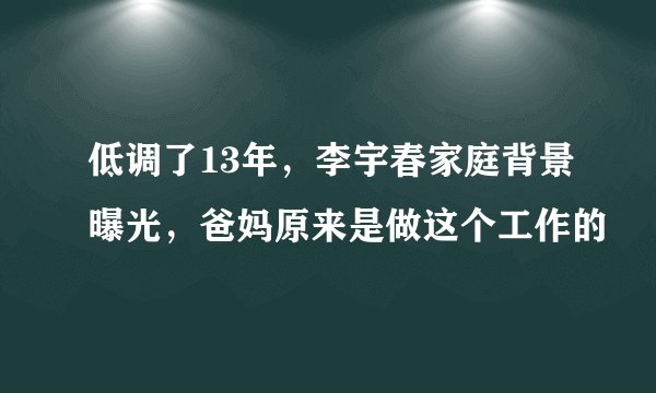 低调了13年，李宇春家庭背景曝光，爸妈原来是做这个工作的
