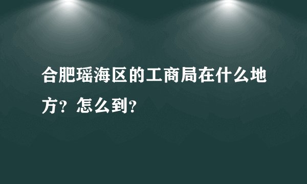 合肥瑶海区的工商局在什么地方？怎么到？