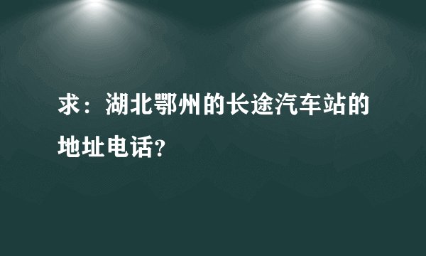 求：湖北鄂州的长途汽车站的地址电话？