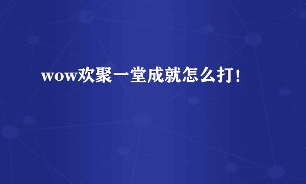 wow欢聚一堂成就怎么打！