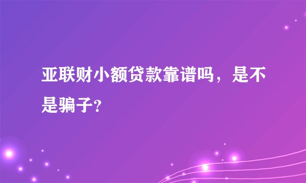 亚联财小额贷款靠谱吗，是不是骗子？