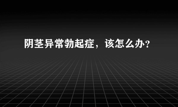 阴茎异常勃起症，该怎么办？