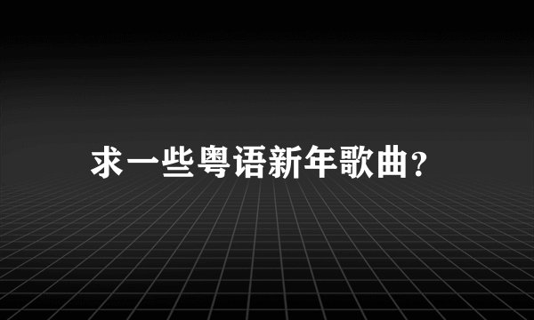 求一些粤语新年歌曲？