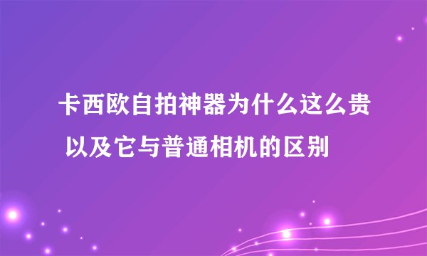 卡西欧自拍神器为什么这么贵 以及它与普通相机的区别