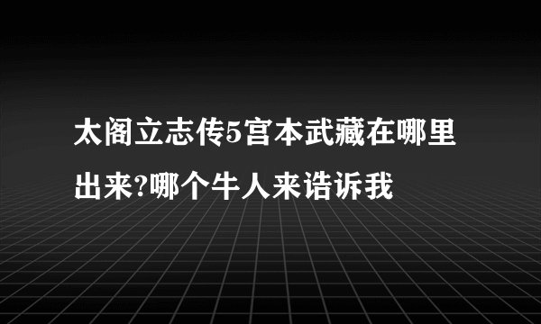 太阁立志传5宫本武藏在哪里出来?哪个牛人来诰诉我