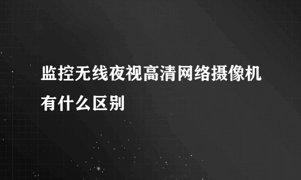 监控无线夜视高清网络摄像机有什么区别