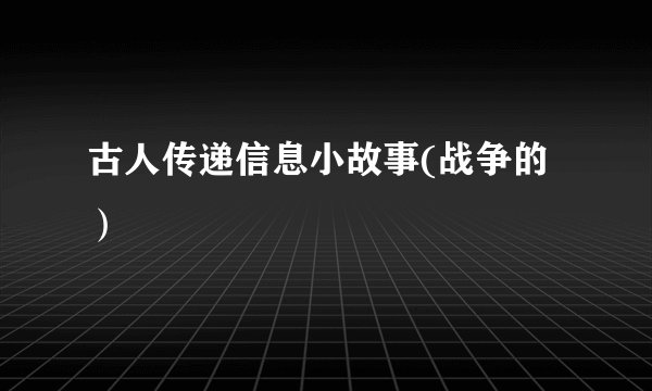 古人传递信息小故事(战争的）