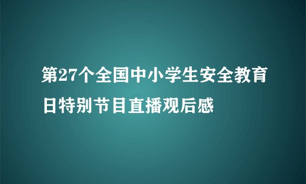 第27个全国中小学生安全教育日特别节目直播观后感