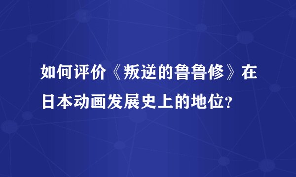 如何评价《叛逆的鲁鲁修》在日本动画发展史上的地位？