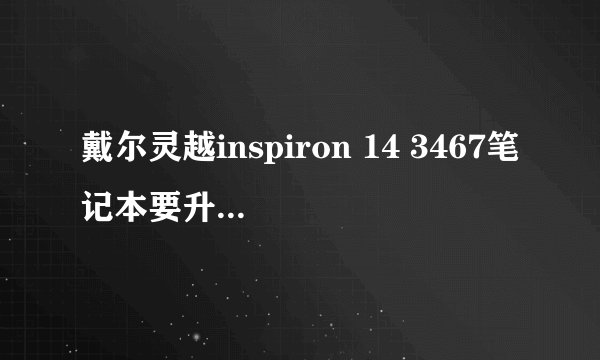 戴尔灵越inspiron 14 3467笔记本要升级内存和固态硬盘的话，支持什么规格接口的内存和固态硬盘啊？不胜感激您的回答。谢谢！