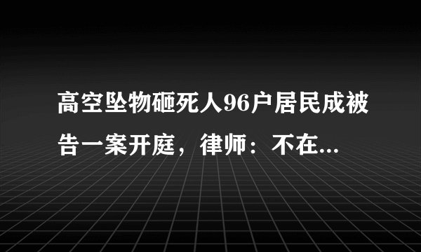高空坠物砸死人96户居民成被告一案开庭，律师：不在家也要赔！你怎么看？