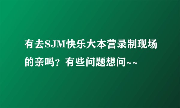 有去SJM快乐大本营录制现场的亲吗？有些问题想问~~