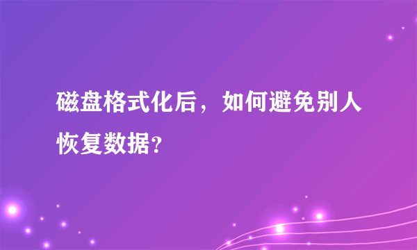 磁盘格式化后，如何避免别人恢复数据？