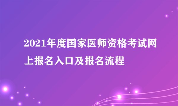 2021年度国家医师资格考试网上报名入口及报名流程