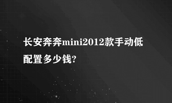 长安奔奔mini2012款手动低配置多少钱?