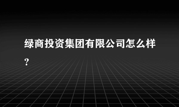 绿商投资集团有限公司怎么样？