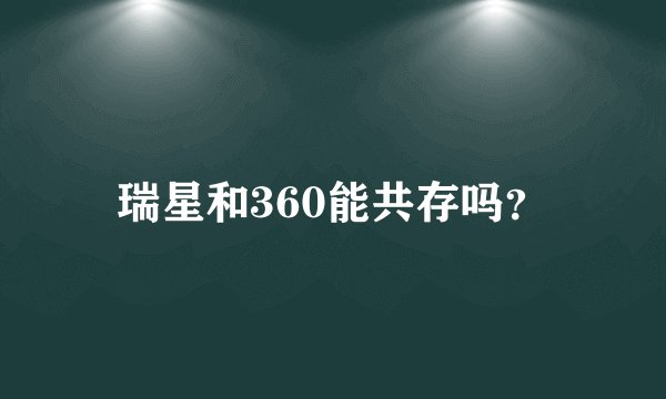 瑞星和360能共存吗？