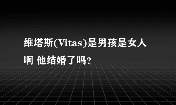 维塔斯(Vitas)是男孩是女人啊 他结婚了吗？