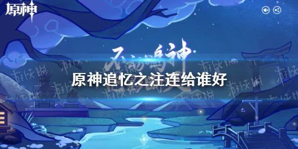 《原神手游》追忆之注连给谁好 追忆之注连圣遗物适用角色介绍