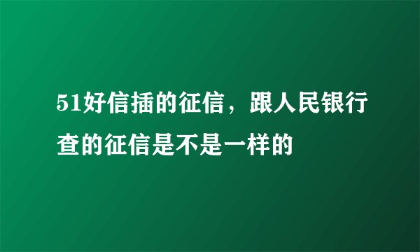51好信插的征信，跟人民银行查的征信是不是一样的