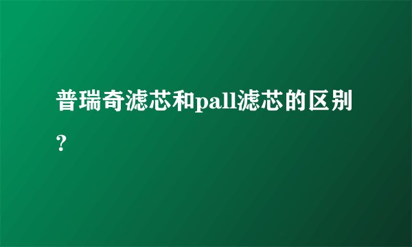 普瑞奇滤芯和pall滤芯的区别？
