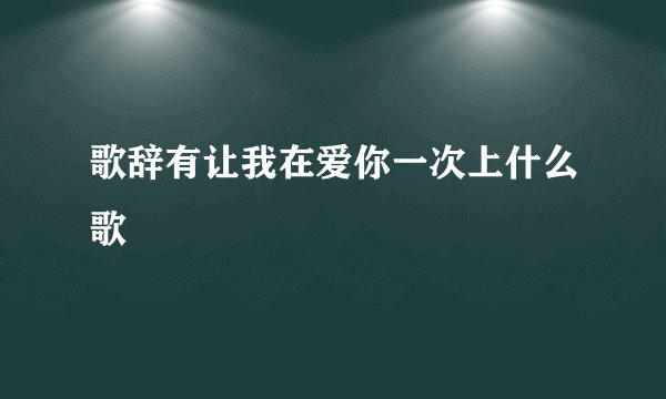 歌辞有让我在爱你一次上什么歌
