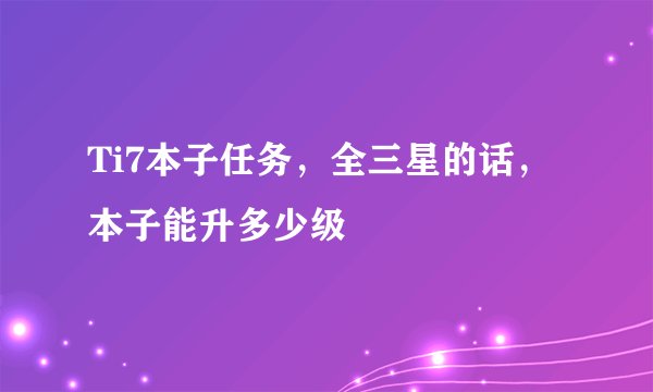 Ti7本子任务，全三星的话，本子能升多少级