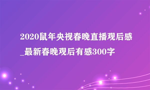 2020鼠年央视春晚直播观后感_最新春晚观后有感300字
