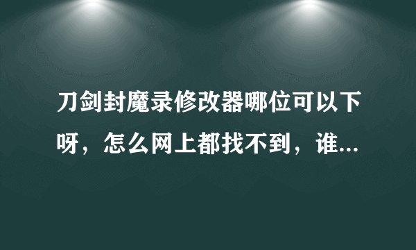 刀剑封魔录修改器哪位可以下呀，怎么网上都找不到，谁有麻烦分享一个安装包，多谢了？