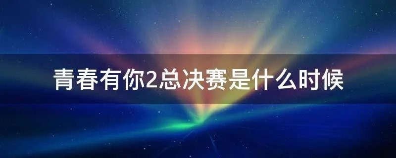 青春有你2总决赛是什么时候