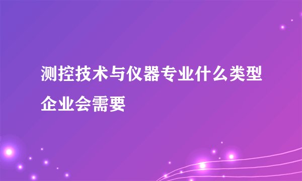 测控技术与仪器专业什么类型企业会需要