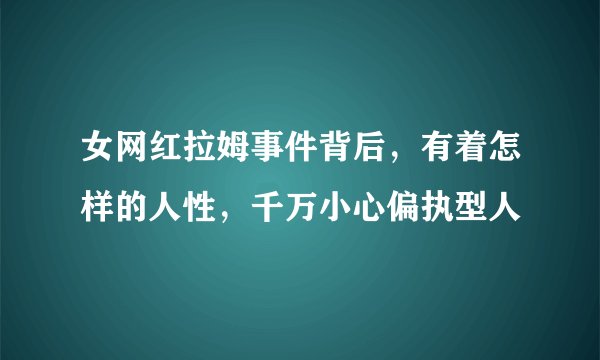 女网红拉姆事件背后，有着怎样的人性，千万小心偏执型人