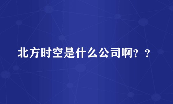 北方时空是什么公司啊？？