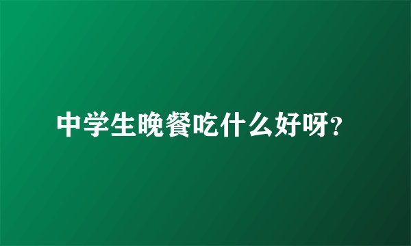 中学生晚餐吃什么好呀？