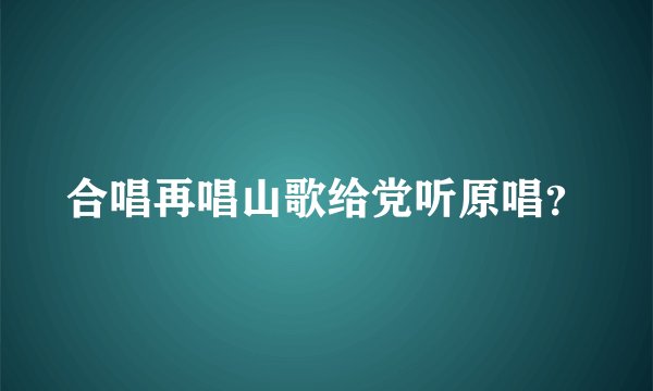 合唱再唱山歌给党听原唱？